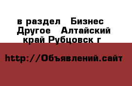  в раздел : Бизнес » Другое . Алтайский край,Рубцовск г.